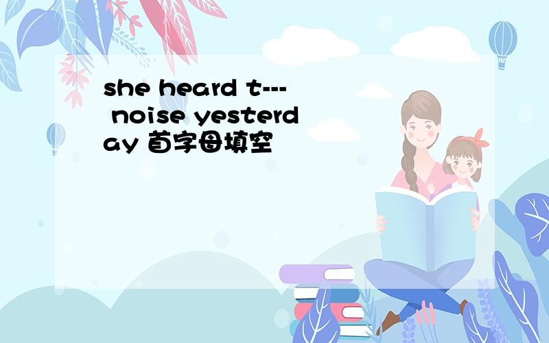 she heard t--- noise yesterday 首字母填空