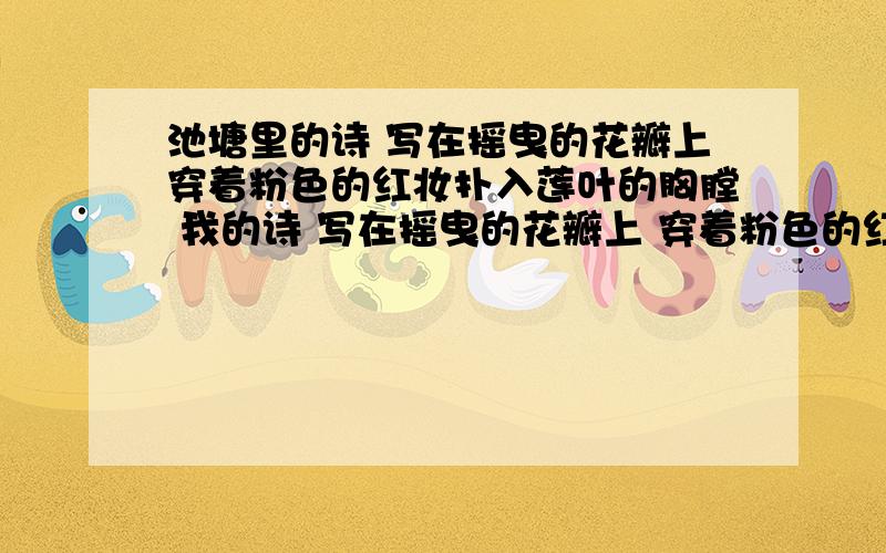 池塘里的诗 写在摇曳的花瓣上穿着粉色的红妆扑入莲叶的胸膛 我的诗 写在摇曳的花瓣上 穿着粉色的红妆 扑入莲叶的胸膛我的诗