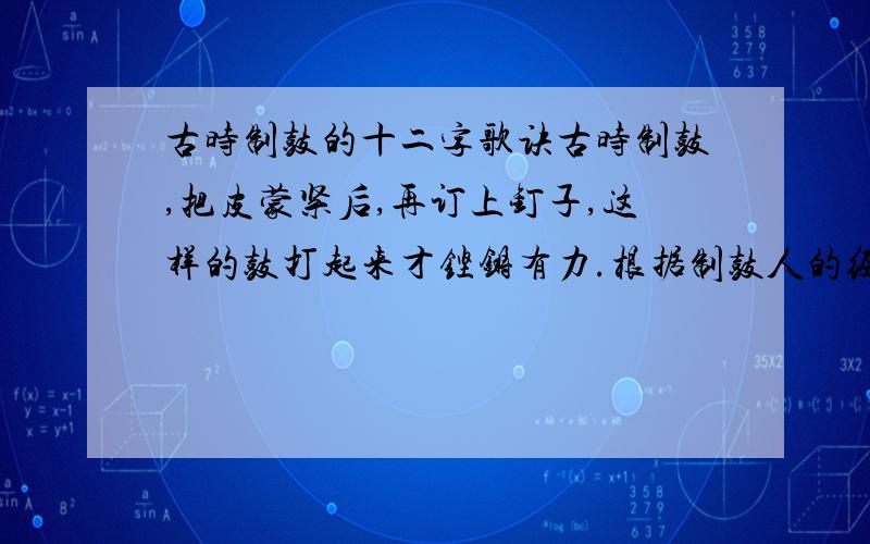 古时制鼓的十二字歌诀古时制鼓,把皮蒙紧后,再订上钉子,这样的鼓打起来才铿锵有力.根据制鼓人的经验,有人写成了一首制鼓歌诀