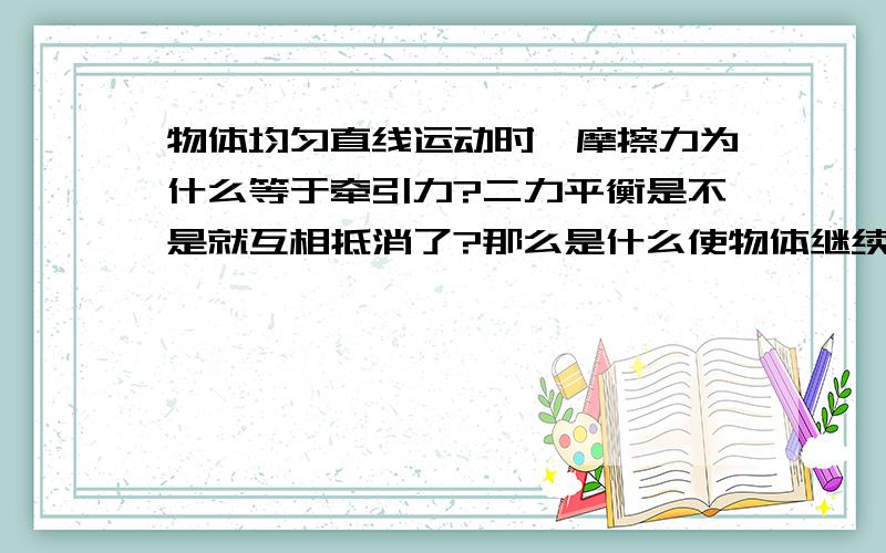 物体均匀直线运动时,摩擦力为什么等于牵引力?二力平衡是不是就互相抵消了?那么是什么使物体继续前进?