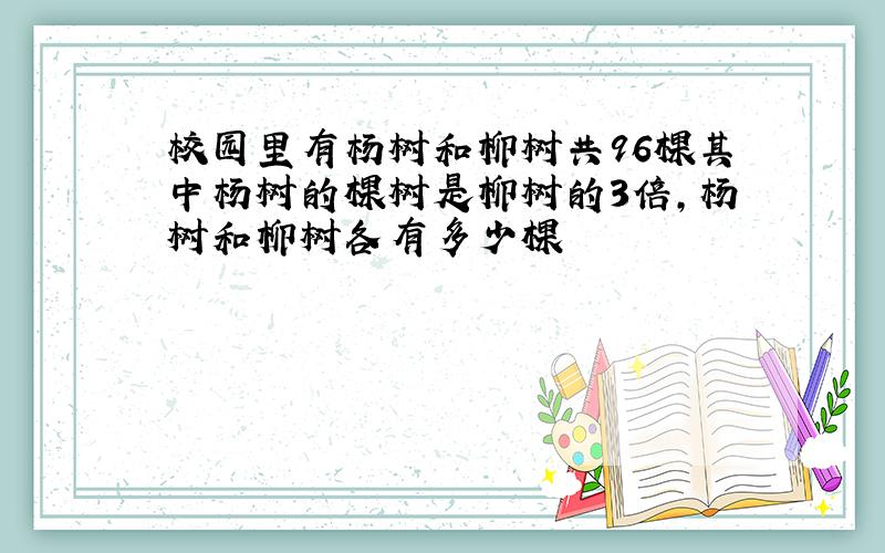 校园里有杨树和柳树共96棵其中杨树的棵树是柳树的3倍,杨树和柳树各有多少棵