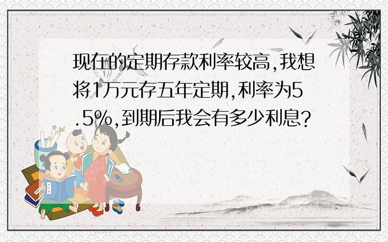 现在的定期存款利率较高,我想将1万元存五年定期,利率为5.5%,到期后我会有多少利息?