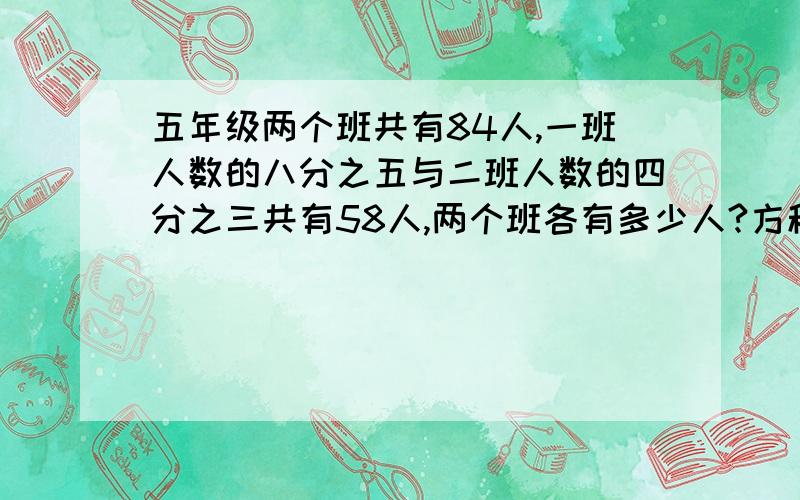 五年级两个班共有84人,一班人数的八分之五与二班人数的四分之三共有58人,两个班各有多少人?方程解