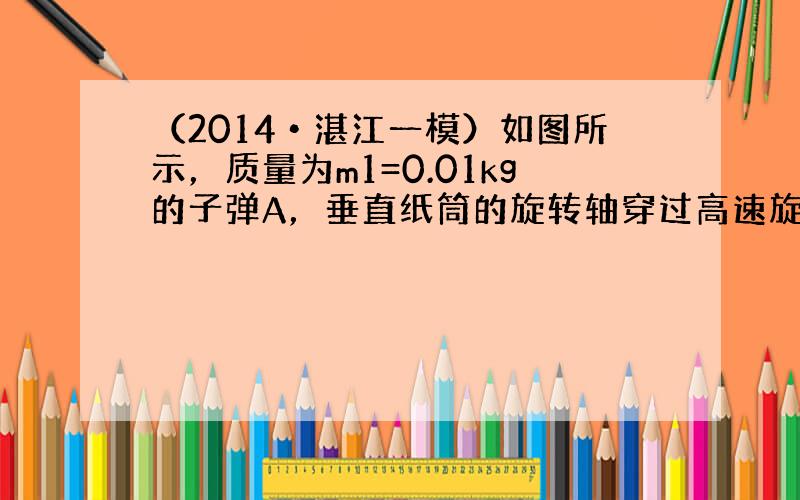 （2014•湛江一模）如图所示，质量为m1=0.01kg的子弹A，垂直纸筒的旋转轴穿过高速旋转的纸筒B且只在B上留下一个