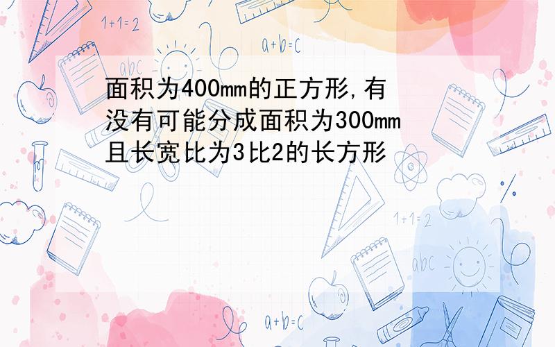 面积为400mm的正方形,有没有可能分成面积为300mm且长宽比为3比2的长方形