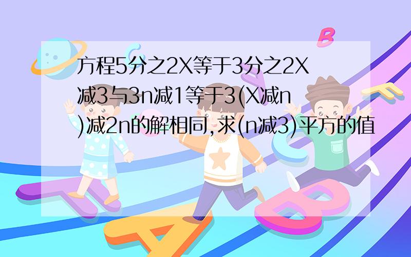 方程5分之2X等于3分之2X减3与3n减1等于3(X减n)减2n的解相同,求(n减3)平方的值