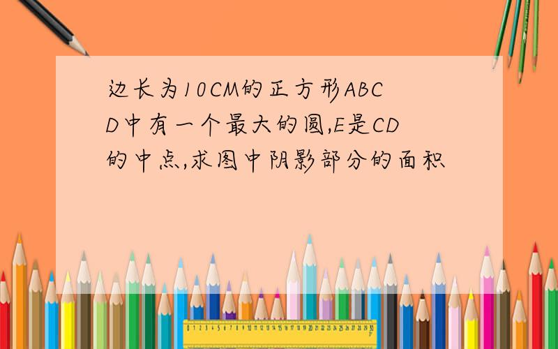 边长为10CM的正方形ABCD中有一个最大的圆,E是CD的中点,求图中阴影部分的面积