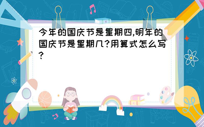 今年的国庆节是星期四,明年的国庆节是星期几?用算式怎么写?