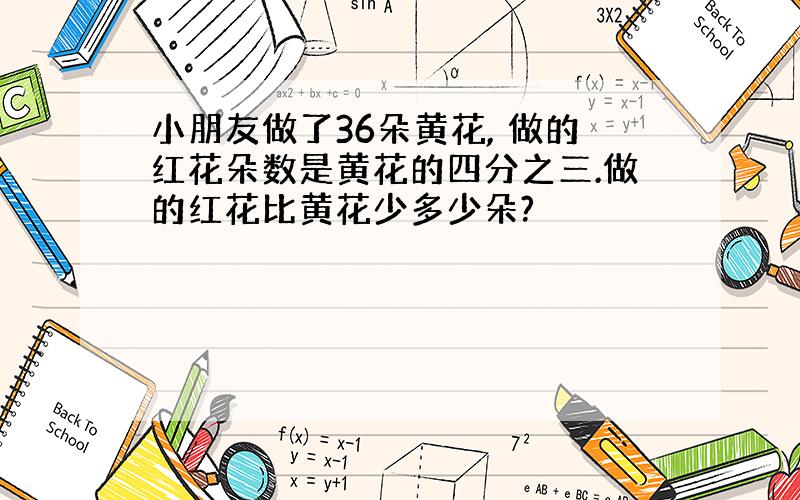 小朋友做了36朵黄花, 做的红花朵数是黄花的四分之三.做的红花比黄花少多少朵?