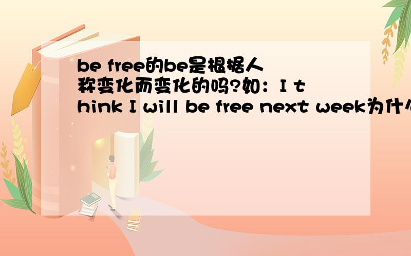 be free的be是根据人称变化而变化的吗?如：I think I will be free next week为什么