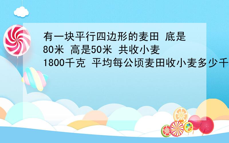 有一块平行四边形的麦田 底是80米 高是50米 共收小麦1800千克 平均每公顷麦田收小麦多少千克?