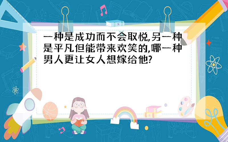 一种是成功而不会取悦,另一种是平凡但能带来欢笑的,哪一种男人更让女人想嫁给他?