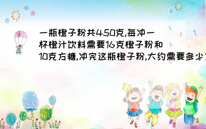 一瓶橙子粉共450克,每冲一杯橙汁饮料需要16克橙子粉和10克方糖,冲完这瓶橙子粉,大约需要多少克方糖?