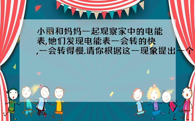 小丽和妈妈一起观察家中的电能表,她们发现电能表一会转的快,一会转得慢.请你根据这一现象提出一个问题并进行猜想