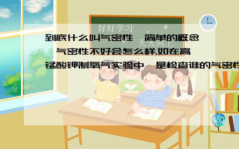 到底什么叫气密性,简单的概念,气密性不好会怎么样.如在高锰酸钾制氧气实验中,是检查谁的气密性?