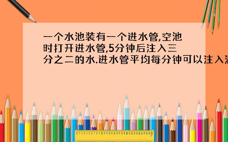 一个水池装有一个进水管,空池时打开进水管,5分钟后注入三分之二的水.进水管平均每分钟可以注入满池水的几分之几?要注满水池