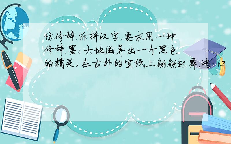 仿修辞.拆拼汉字.要求用一种修辞.墨:大地滋养出一个黑色的精灵,在古朴的宣纸上翩翩起舞.鸿:江