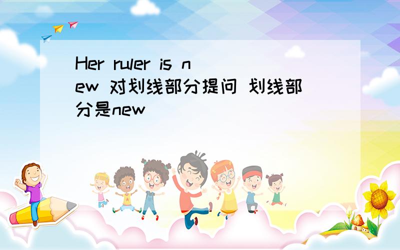 Her ruler is new 对划线部分提问 划线部分是new