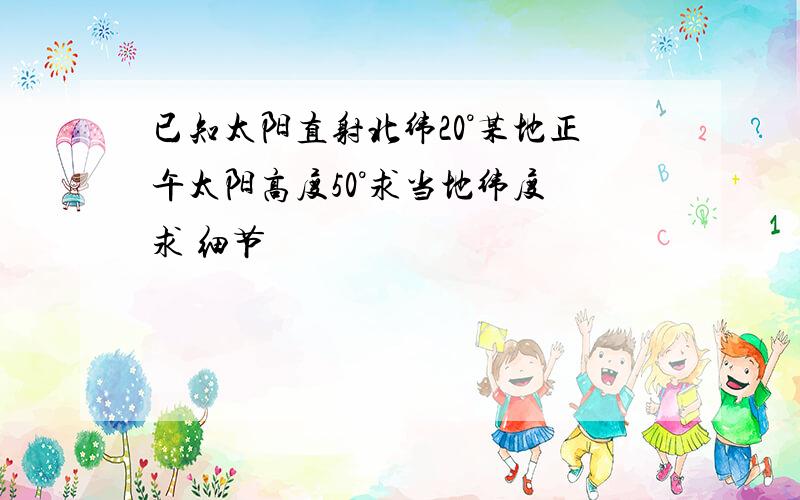 已知太阳直射北纬20°某地正午太阳高度50°求当地纬度 求 细节