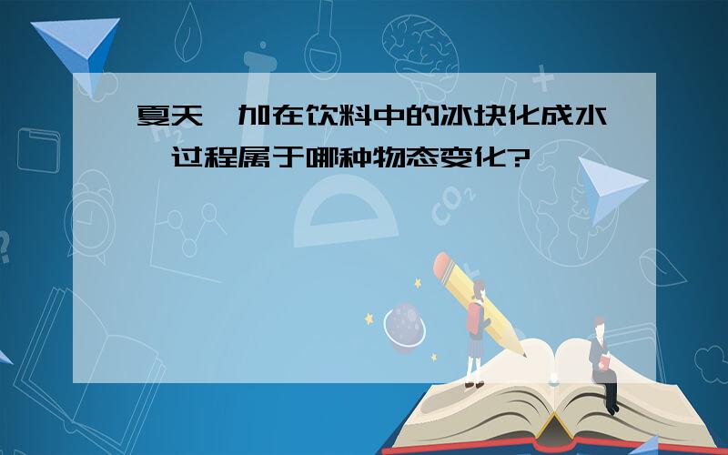 夏天,加在饮料中的冰块化成水,过程属于哪种物态变化?