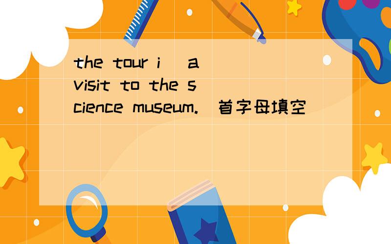 the tour i_ a visit to the science museum.(首字母填空)