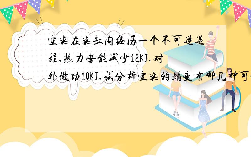 空气在气缸内经历一个不可逆过程,热力学能减少12KJ,对外做功10KJ,试分析空气的熵变有哪几种可能性?