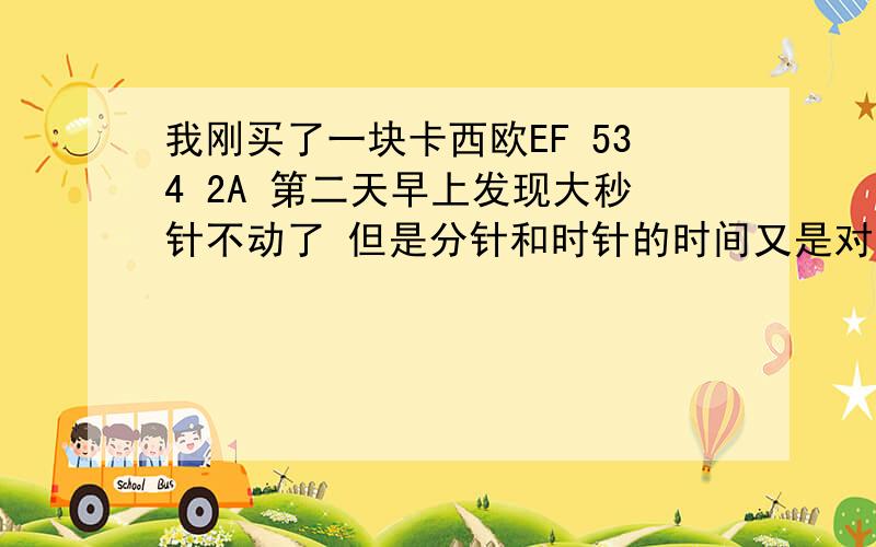 我刚买了一块卡西欧EF 534 2A 第二天早上发现大秒针不动了 但是分针和时针的时间又是对的 我就瞎按按