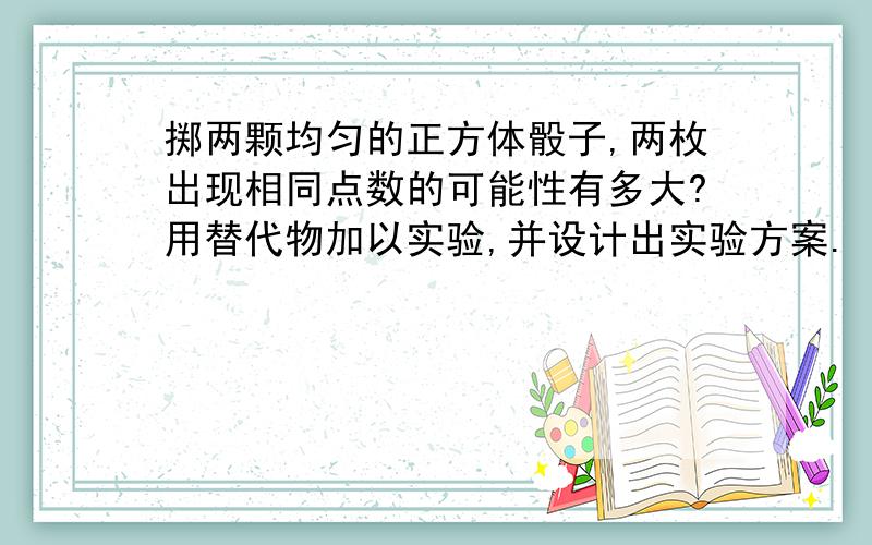 掷两颗均匀的正方体骰子,两枚出现相同点数的可能性有多大?用替代物加以实验,并设计出实验方案.