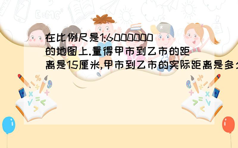 在比例尺是1:6000000的地图上.量得甲市到乙市的距离是15厘米,甲市到乙市的实际距离是多少千米?在另一幅地图上,量