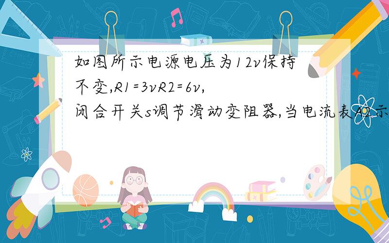 如图所示电源电压为12v保持不变,R1=3vR2=6v,闭合开关s调节滑动变阻器,当电流表A2示数为1A时,求电流表A