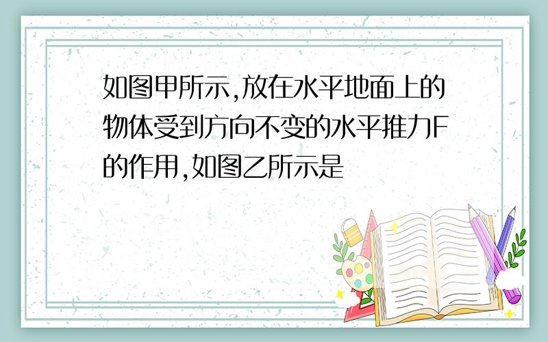 如图甲所示,放在水平地面上的物体受到方向不变的水平推力F的作用,如图乙所示是