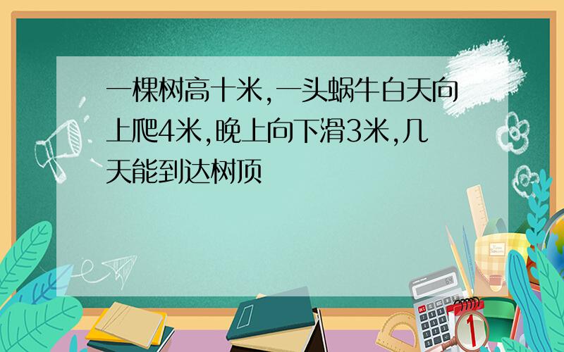 一棵树高十米,一头蜗牛白天向上爬4米,晚上向下滑3米,几天能到达树顶