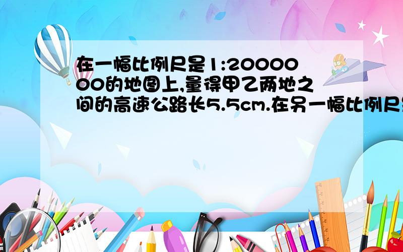 在一幅比例尺是1:2000000的地图上,量得甲乙两地之间的高速公路长5.5cm.在另一幅比例尺是1:000000的地图