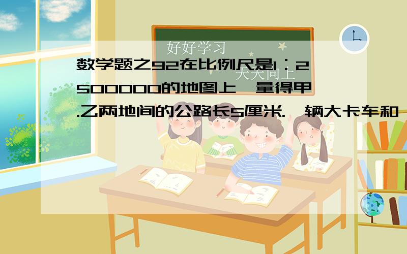 数学题之92在比例尺是1：2500000的地图上,量得甲.乙两地间的公路长5厘米.一辆大卡车和一辆吉普车由甲.乙两地同时