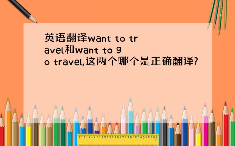 英语翻译want to travel和want to go travel,这两个哪个是正确翻译?