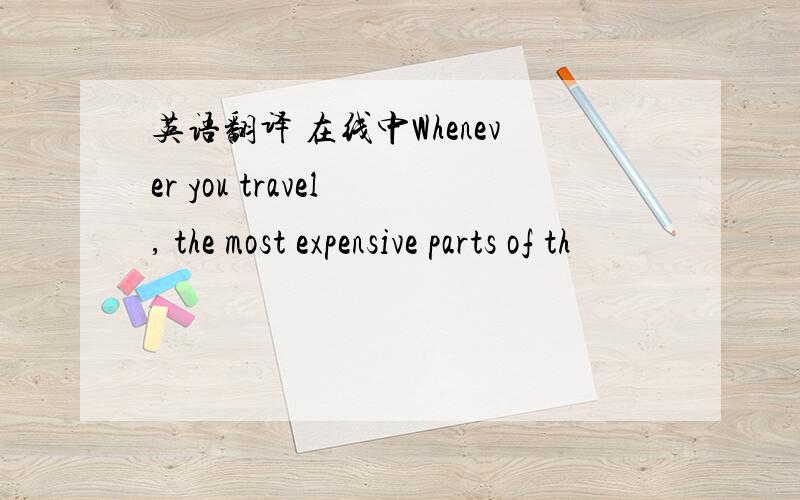 英语翻译 在线中Whenever you travel , the most expensive parts of th