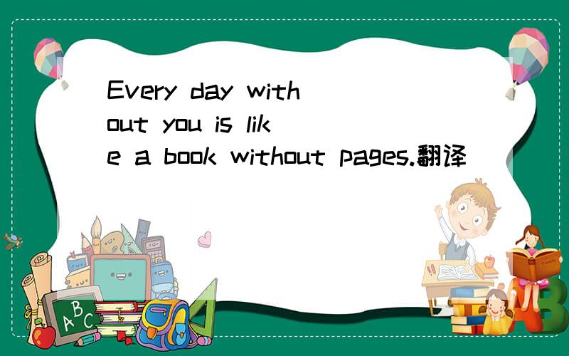 Every day without you is like a book without pages.翻译