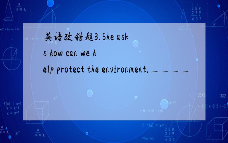 英语改错题3.She asks how can we help protect the environment.____