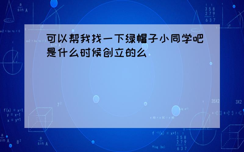 可以帮我找一下绿帽子小同学吧是什么时候创立的么