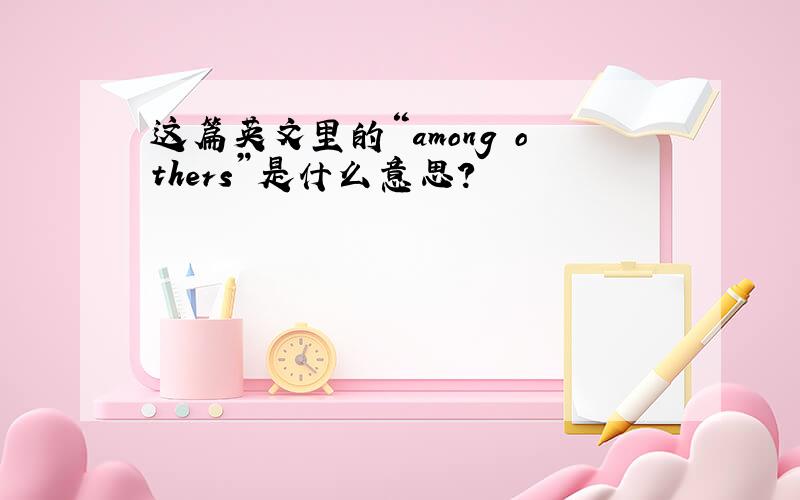 这篇英文里的“among others”是什么意思?