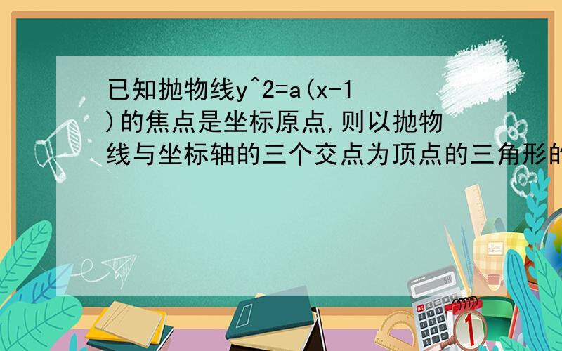 已知抛物线y^2=a(x-1)的焦点是坐标原点,则以抛物线与坐标轴的三个交点为顶点的三角形的面积为（ ）