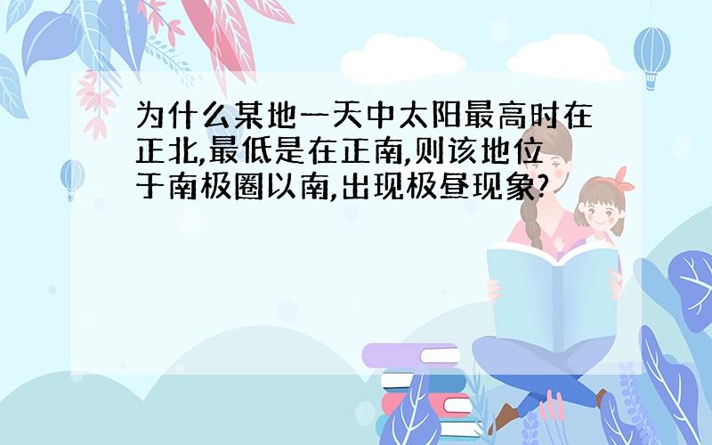 为什么某地一天中太阳最高时在正北,最低是在正南,则该地位于南极圈以南,出现极昼现象?