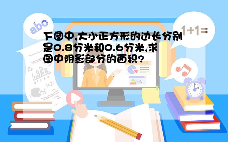 下图中,大小正方形的边长分别是0.8分米和0.6分米,求图中阴影部分的面积?