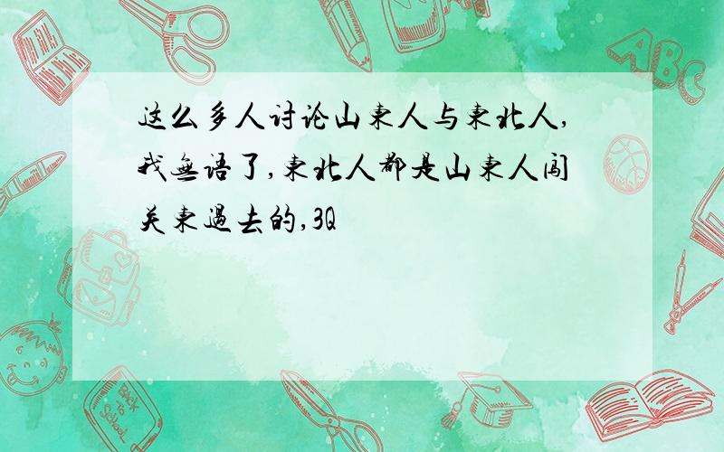 这么多人讨论山东人与东北人,我无语了,东北人都是山东人闯关东过去的,3Q