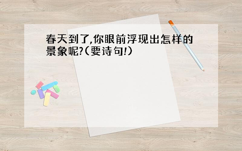 春天到了,你眼前浮现出怎样的景象呢?(要诗句!)