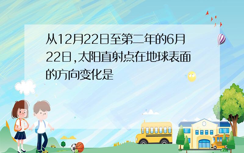 从12月22日至第二年的6月22日,太阳直射点在地球表面的方向变化是