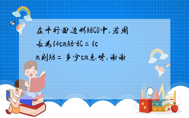 在平行四边形ABCD中,若周长为54cmAB-BC=5cm则AB=多少cm急呀,谢谢