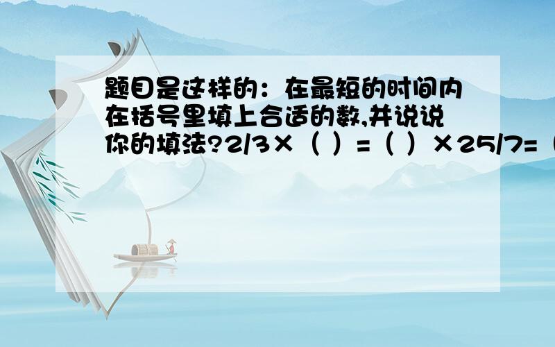 题目是这样的：在最短的时间内在括号里填上合适的数,并说说你的填法?2/3×（ ）=（ ）×25/7=（ )×16=0.3