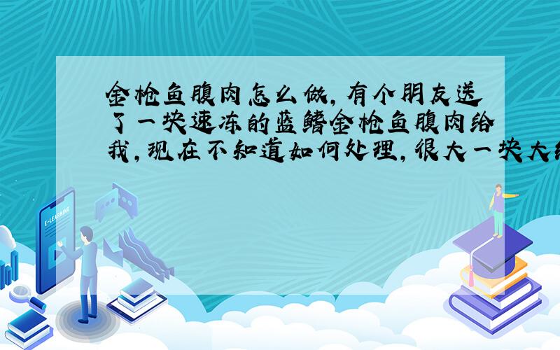 金枪鱼腹肉怎么做,有个朋友送了一块速冻的蓝鳍金枪鱼腹肉给我,现在不知道如何处理,很大一块大约2斤