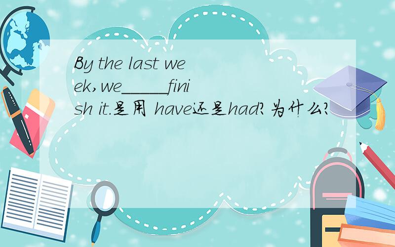 By the last week,we_____finish it.是用 have还是had?为什么?